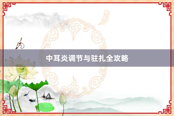 中耳炎调节与驻扎全攻略