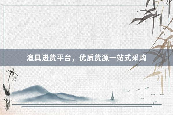 渔具进货平台，优质货源一站式采购
