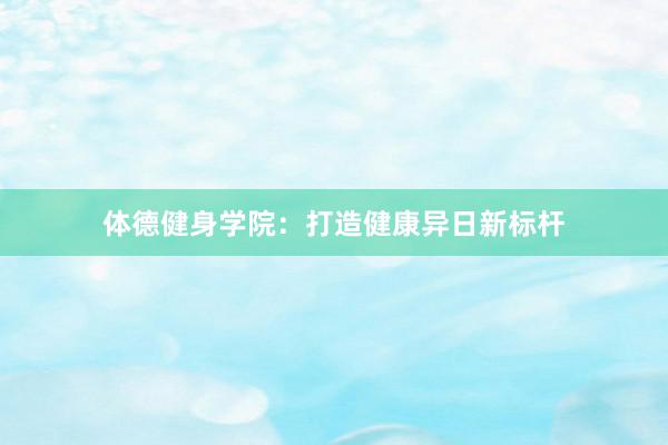 体德健身学院：打造健康异日新标杆