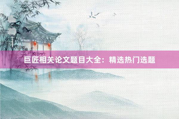 巨匠相关论文题目大全：精选热门选题