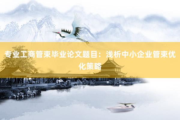 专业工商管束毕业论文题目:浅析中小企业管束优化策略