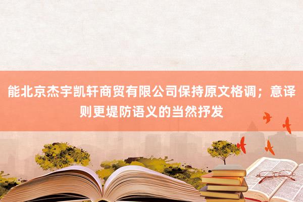 能北京杰宇凯轩商贸有限公司保持原文格调；意译则更堤防语义的当然抒发