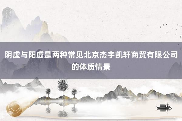 阴虚与阳虚是两种常见北京杰宇凯轩商贸有限公司的体质情景